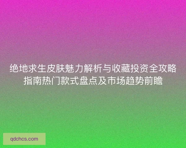 绝地求生皮肤魅力解析与收藏投资全攻略指南热门款式盘点及市场趋势前瞻