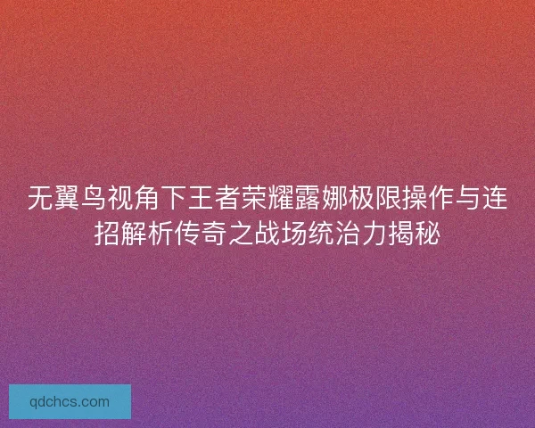 无翼鸟视角下王者荣耀露娜极限操作与连招解析传奇之战场统治力揭秘
