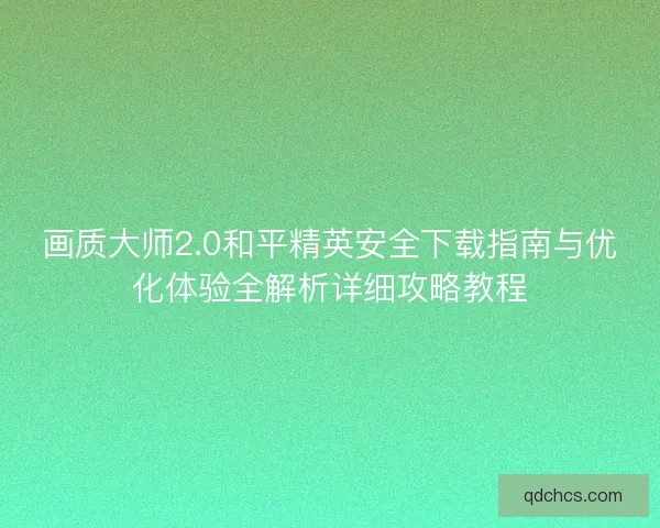 画质大师2.0和平精英安全下载指南与优化体验全解析详细攻略教程