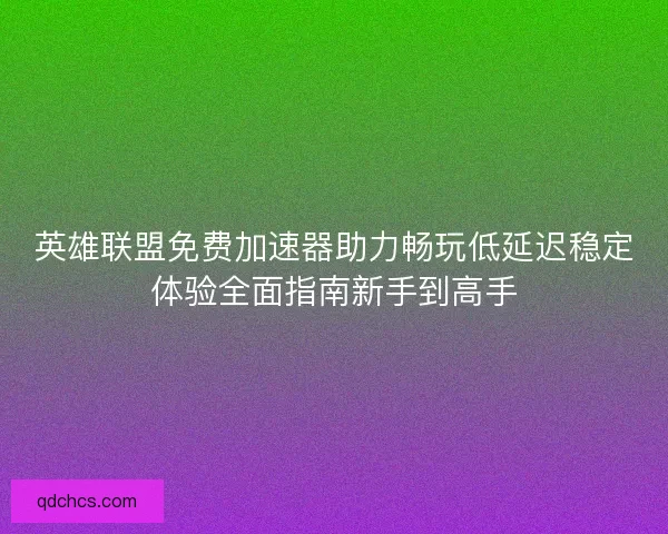 英雄联盟免费加速器助力畅玩低延迟稳定体验全面指南新手到高手