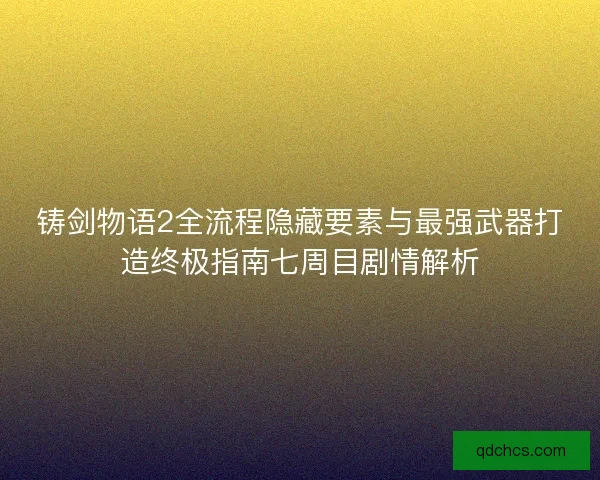 铸剑物语2全流程隐藏要素与最强武器打造终极指南七周目剧情解析