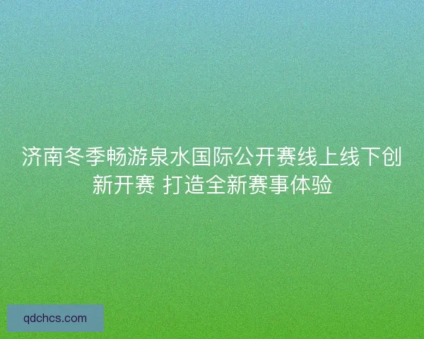 济南冬季畅游泉水国际公开赛线上线下创新开赛 打造全新赛事体验