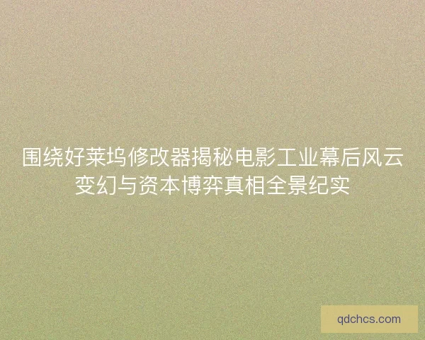 围绕好莱坞修改器揭秘电影工业幕后风云变幻与资本博弈真相全景纪实