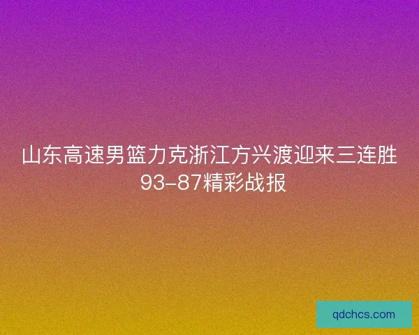 山东高速男篮力克浙江方兴渡迎来三连胜 93-87精彩战报
