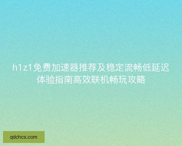 h1z1免费加速器推荐及稳定流畅低延迟体验指南高效联机畅玩攻略