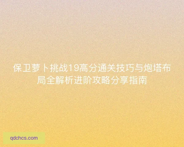 保卫萝卜挑战19高分通关技巧与炮塔布局全解析进阶攻略分享指南