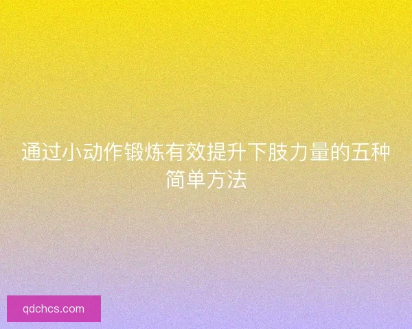 通过小动作锻炼有效提升下肢力量的五种简单方法