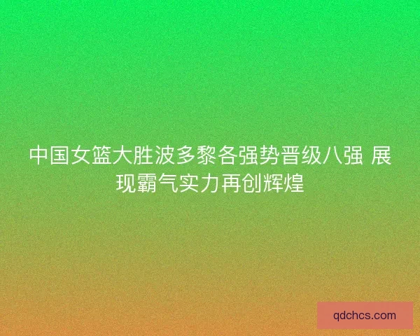 中国女篮大胜波多黎各强势晋级八强 展现霸气实力再创辉煌
